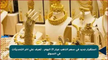 استقرار جديد في سعر الذهب عيار 21 اليوم.. تعرف على آخر التحديثات في السوق